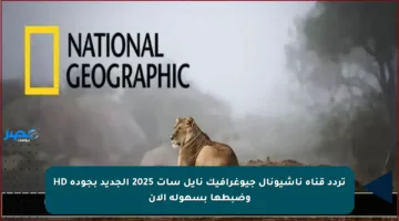 تردد قناة ناشيونال جيوغرافيك نايل سات 2025 الجديد بجودة HD وضبطها بسهولة الآن